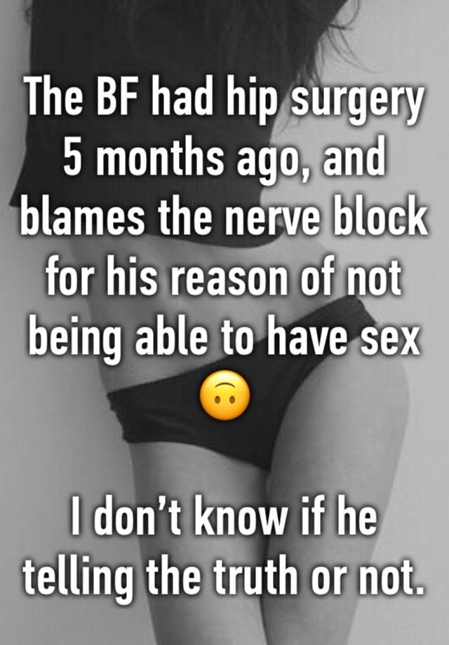 The BF had hip surgery 5 months ago, and blames the nerve block for his reason of not being able to have sex 🙃

I don’t know if he telling the truth or not. 