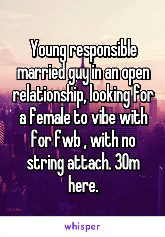 Young responsible married guy in an open relationship, looking for a female to vibe with for fwb , with no string attach. 30m here.