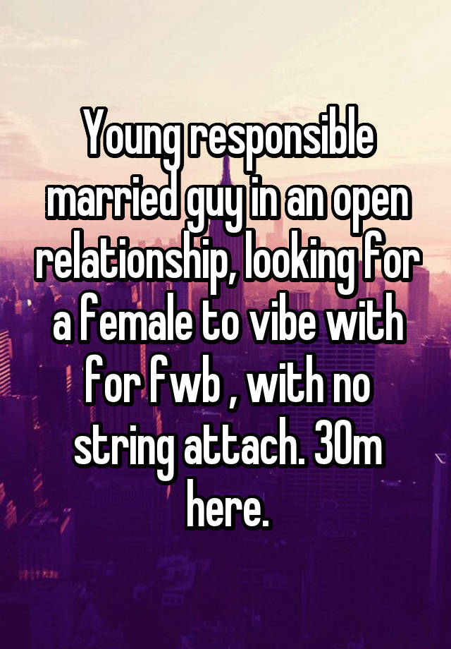 Young responsible married guy in an open relationship, looking for a female to vibe with for fwb , with no string attach. 30m here.