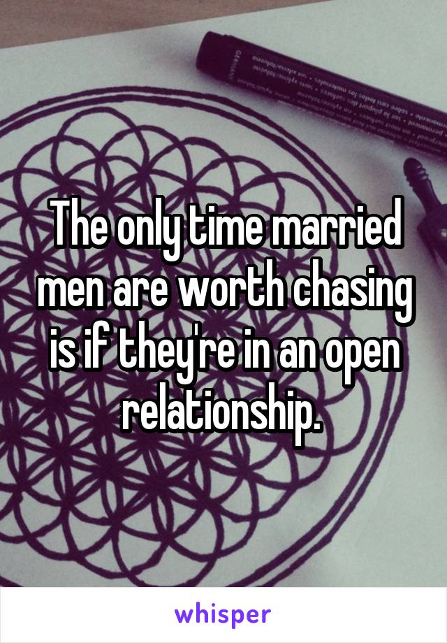 The only time married men are worth chasing is if they're in an open relationship. 