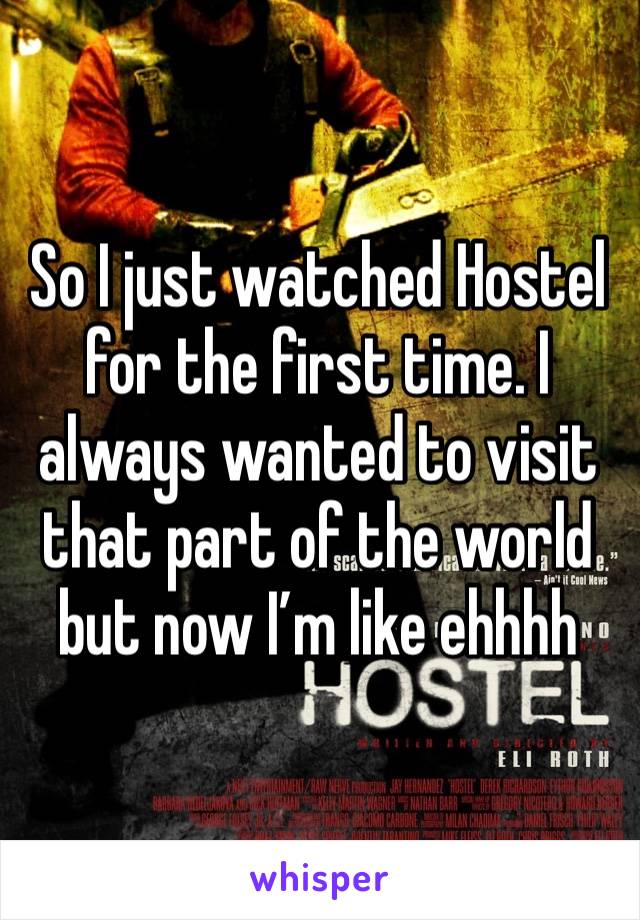 So I just watched Hostel for the first time. I always wanted to visit that part of the world but now I’m like ehhhh