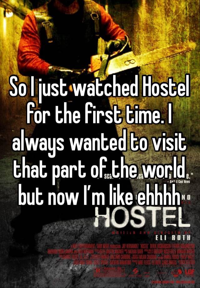 So I just watched Hostel for the first time. I always wanted to visit that part of the world but now I’m like ehhhh