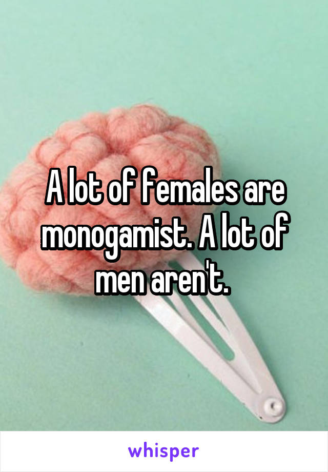 A lot of females are monogamist. A lot of men aren't. 