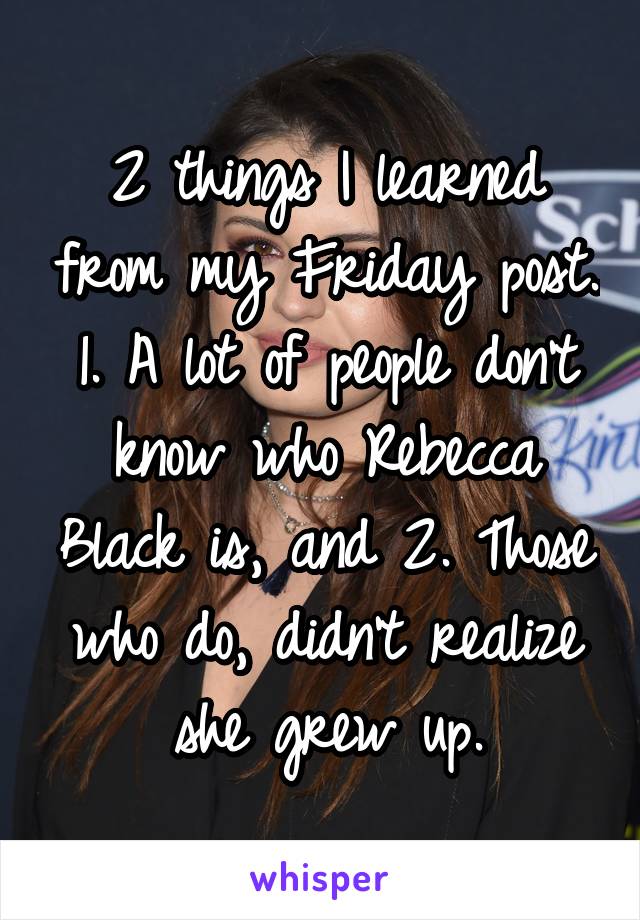 2 things I learned from my Friday post. 1. A lot of people don't know who Rebecca Black is, and 2. Those who do, didn't realize she grew up.