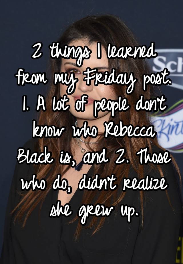 2 things I learned from my Friday post. 1. A lot of people don't know who Rebecca Black is, and 2. Those who do, didn't realize she grew up.