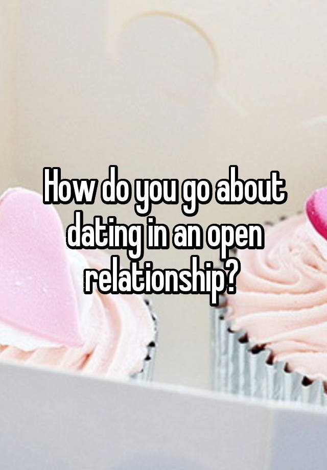 How do you go about dating in an open relationship? 