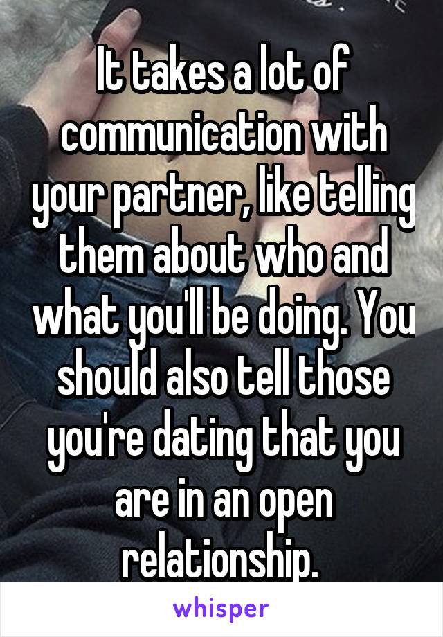 It takes a lot of communication with your partner, like telling them about who and what you'll be doing. You should also tell those you're dating that you are in an open relationship. 