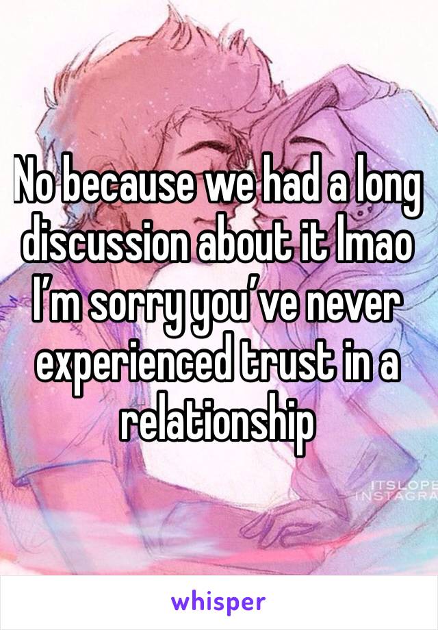 No because we had a long discussion about it lmao I’m sorry you’ve never experienced trust in a relationship 