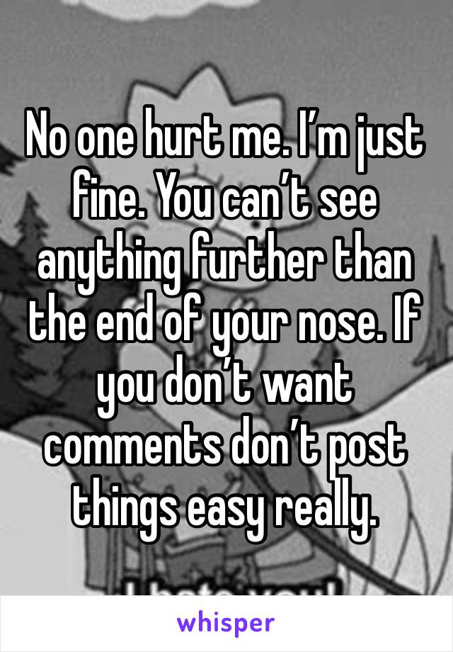 No one hurt me. I’m just fine. You can’t see anything further than the end of your nose. If you don’t want comments don’t post things easy really. 