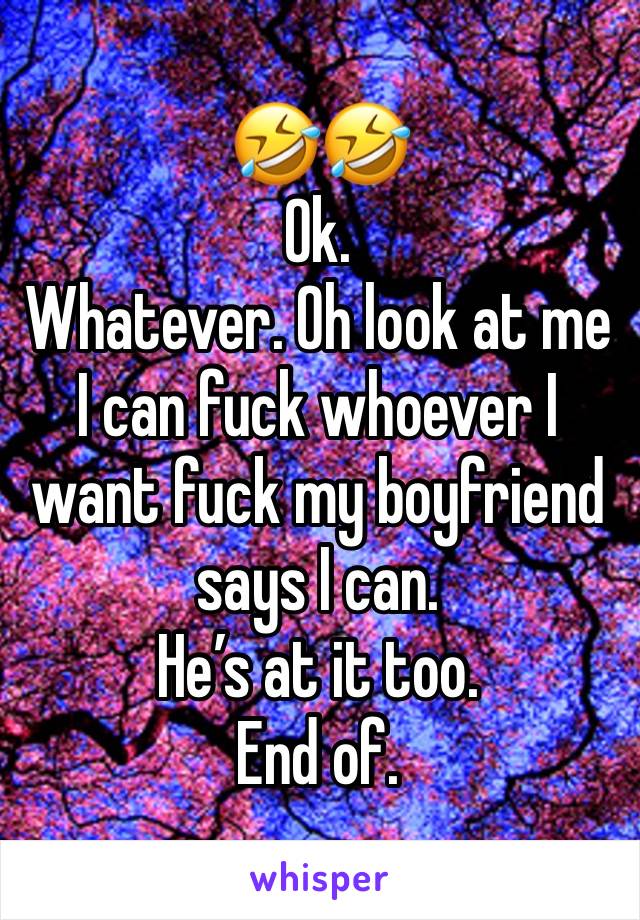 🤣🤣
Ok. 
Whatever. Oh look at me I can fuck whoever I want fuck my boyfriend says I can. 
He’s at it too. 
End of. 