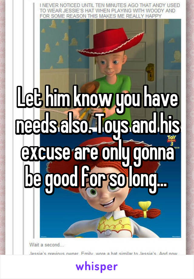 Let him know you have needs also. Toys and his excuse are only gonna be good for so long... 