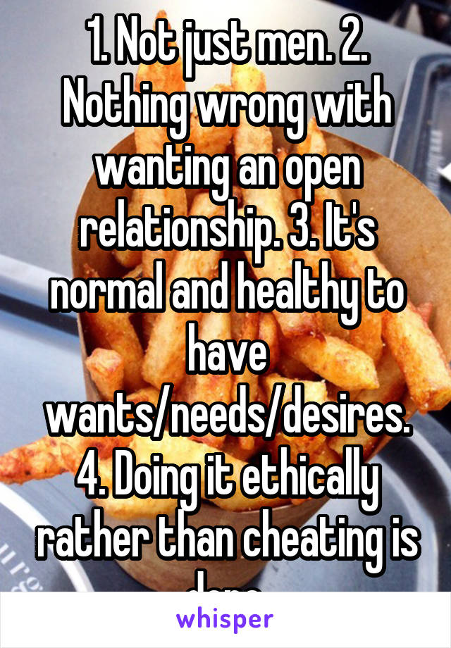 1. Not just men. 2. Nothing wrong with wanting an open relationship. 3. It's normal and healthy to have wants/needs/desires. 4. Doing it ethically rather than cheating is dope.