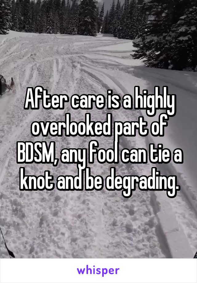 After care is a highly overlooked part of BDSM, any fool can tie a knot and be degrading.