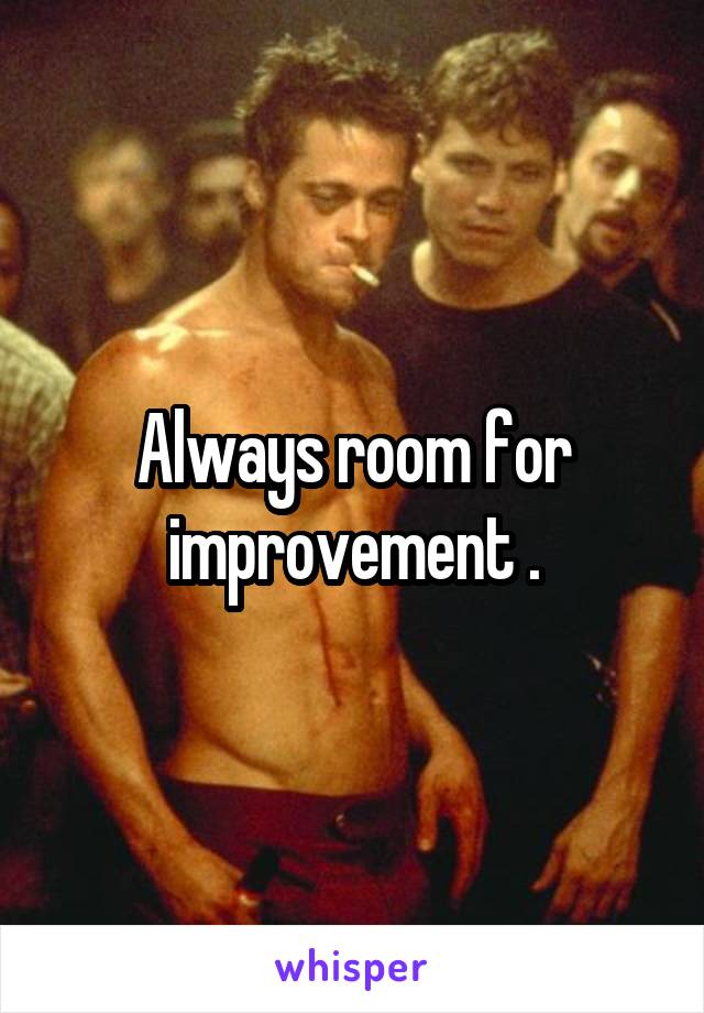 Always room for improvement .