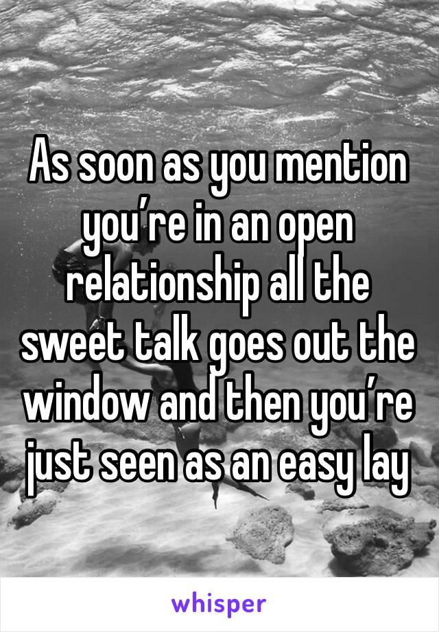 As soon as you mention you’re in an open relationship all the sweet talk goes out the window and then you’re just seen as an easy lay