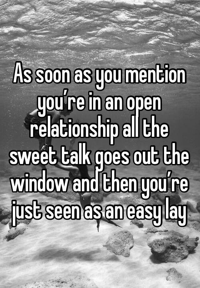 As soon as you mention you’re in an open relationship all the sweet talk goes out the window and then you’re just seen as an easy lay