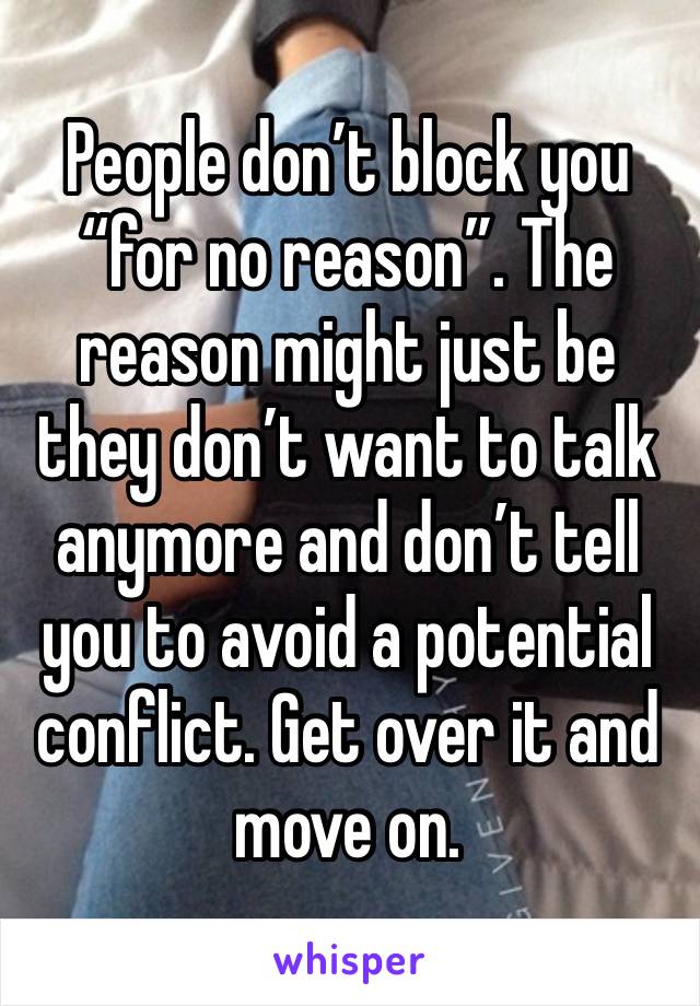 People don’t block you “for no reason”. The reason might just be they don’t want to talk anymore and don’t tell you to avoid a potential conflict. Get over it and move on. 