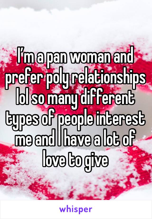 I’m a pan woman and prefer poly relationships lol so many different types of people interest me and I have a lot of love to give 