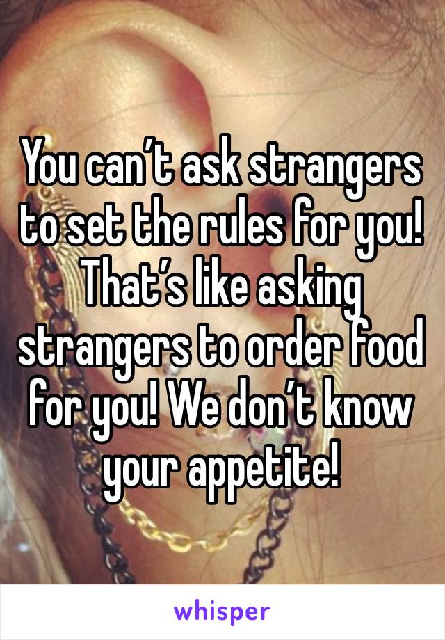 You can’t ask strangers to set the rules for you! That’s like asking strangers to order food for you! We don’t know your appetite!