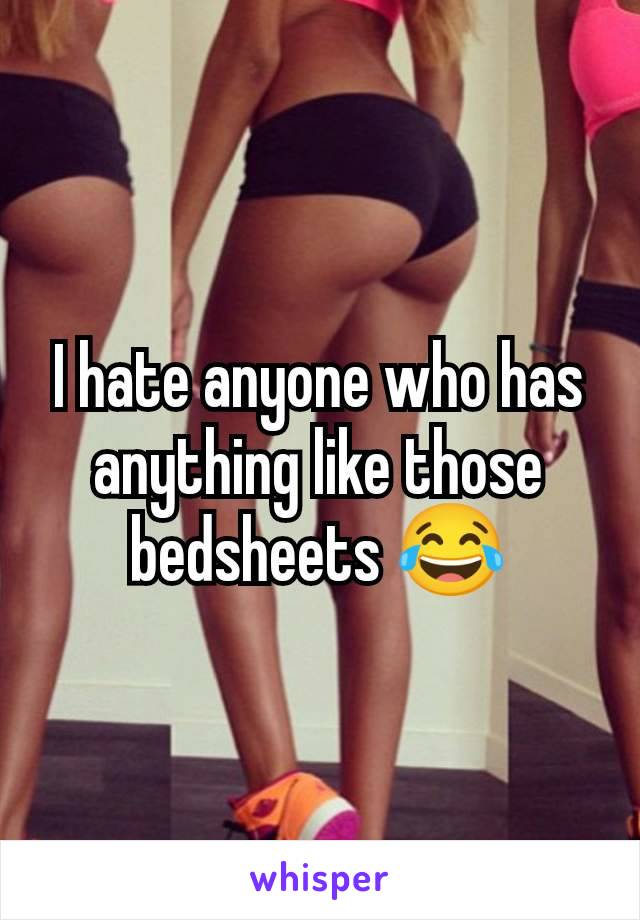 I hate anyone who has anything like those bedsheets 😂