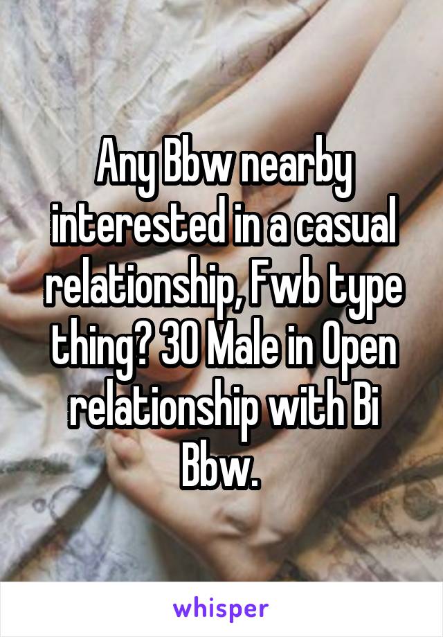 Any Bbw nearby interested in a casual relationship, Fwb type thing? 30 Male in Open relationship with Bi Bbw. 