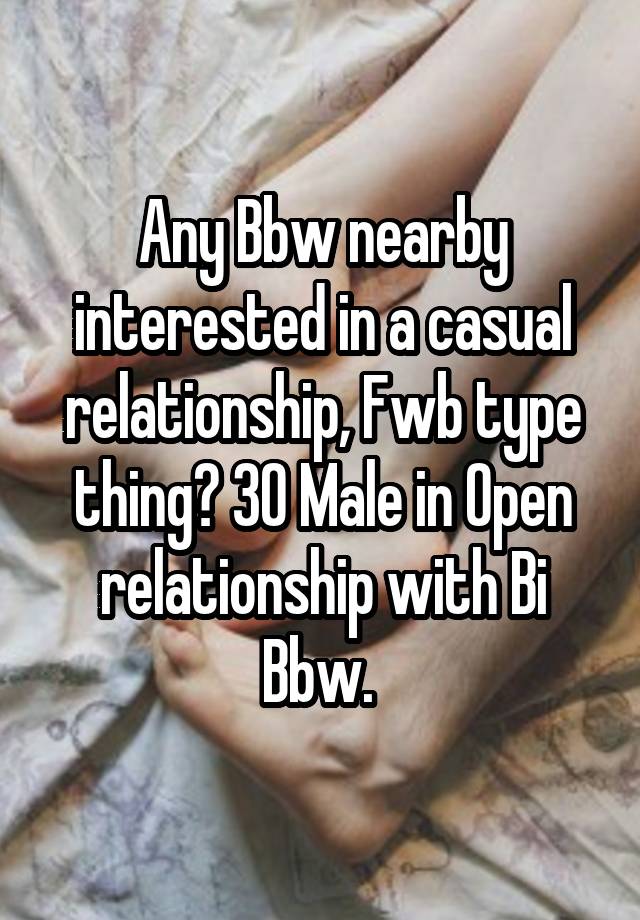 Any Bbw nearby interested in a casual relationship, Fwb type thing? 30 Male in Open relationship with Bi Bbw. 