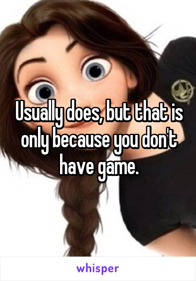 Usually does, but that is only because you don't have game.