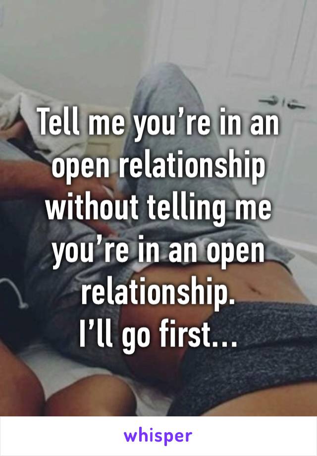 Tell me you’re in an open relationship without telling me you’re in an open relationship. 
I’ll go first…