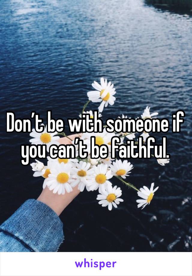 Don’t be with someone if you can’t be faithful. 