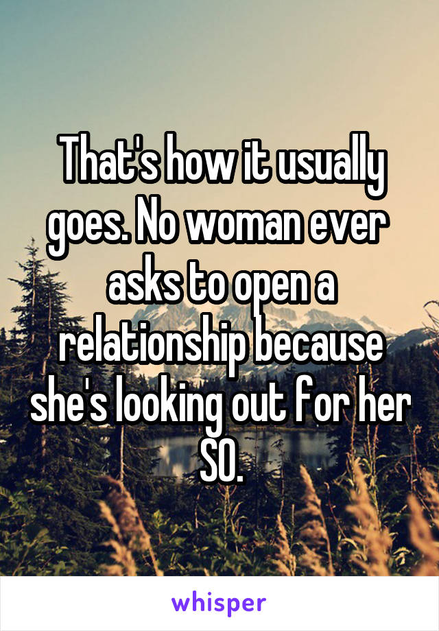 That's how it usually goes. No woman ever  asks to open a relationship because she's looking out for her SO.