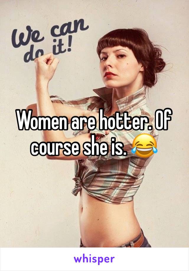 Women are hotter. Of course she is. 😂