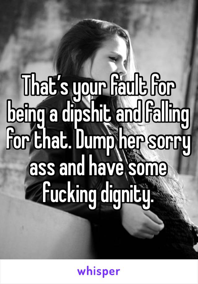 That’s your fault for being a dipshit and falling for that. Dump her sorry ass and have some fucking dignity.