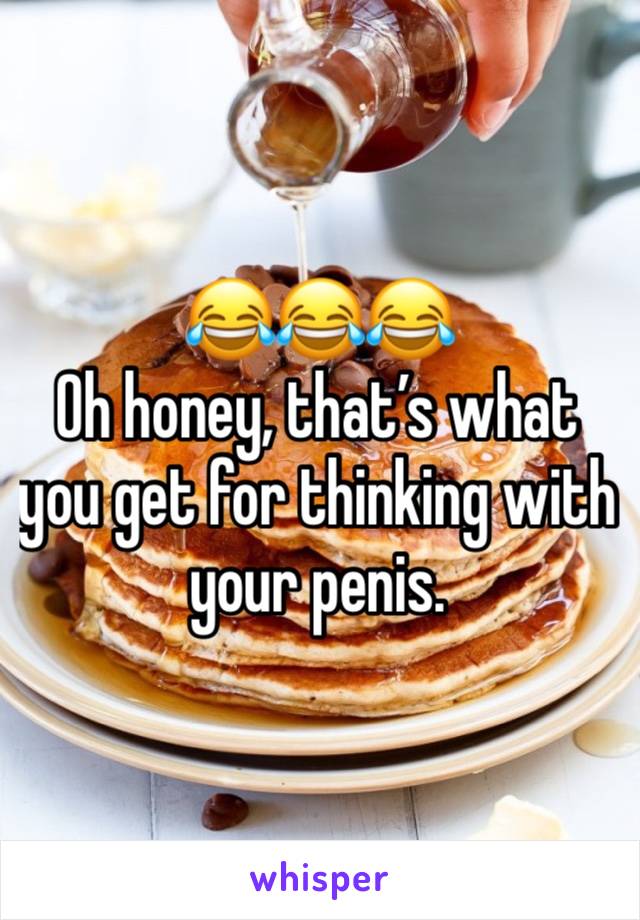 😂😂😂
Oh honey, that’s what you get for thinking with your penis. 