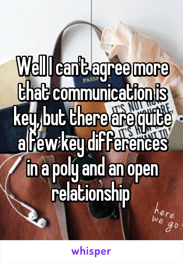 Well I can't agree more that communication is key, but there are quite a few key differences in a poly and an open relationship 