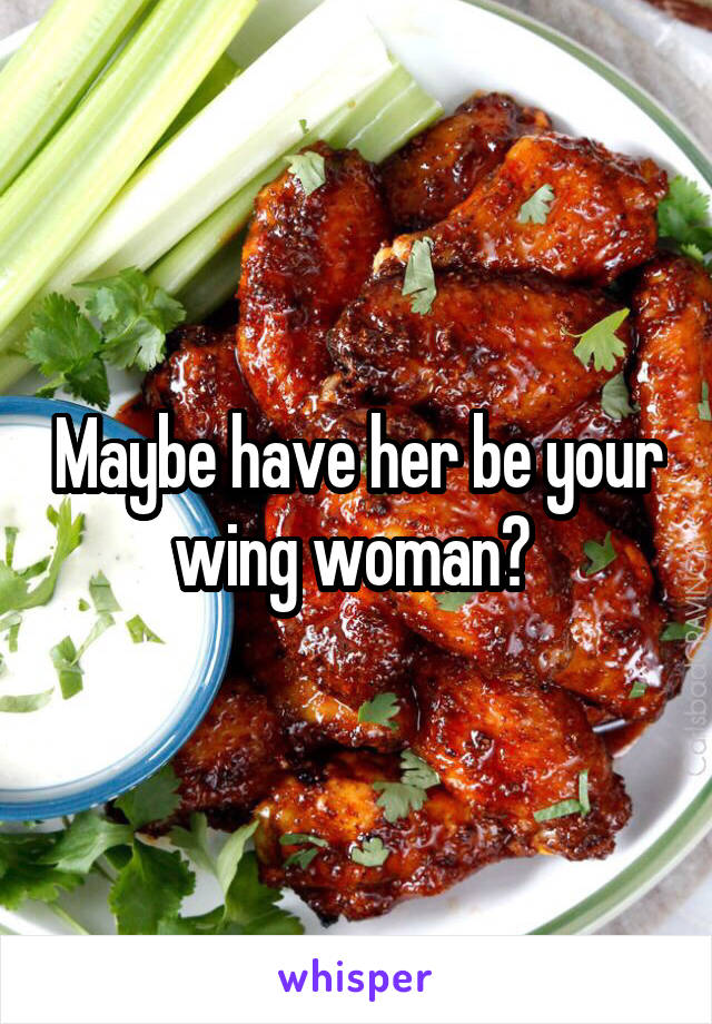 Maybe have her be your wing woman? 