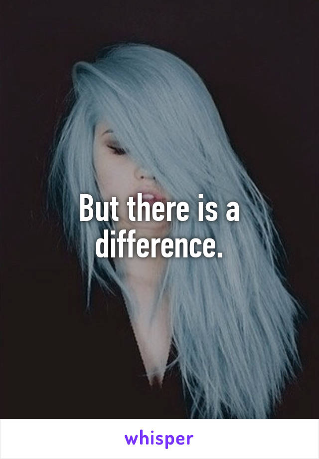 But there is a difference.