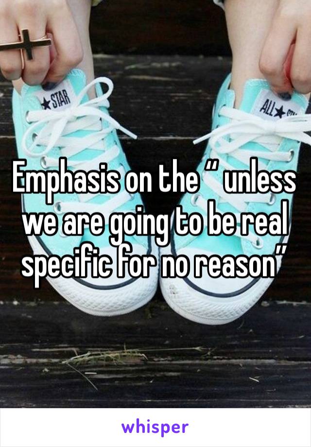 Emphasis on the “ unless we are going to be real specific for no reason”