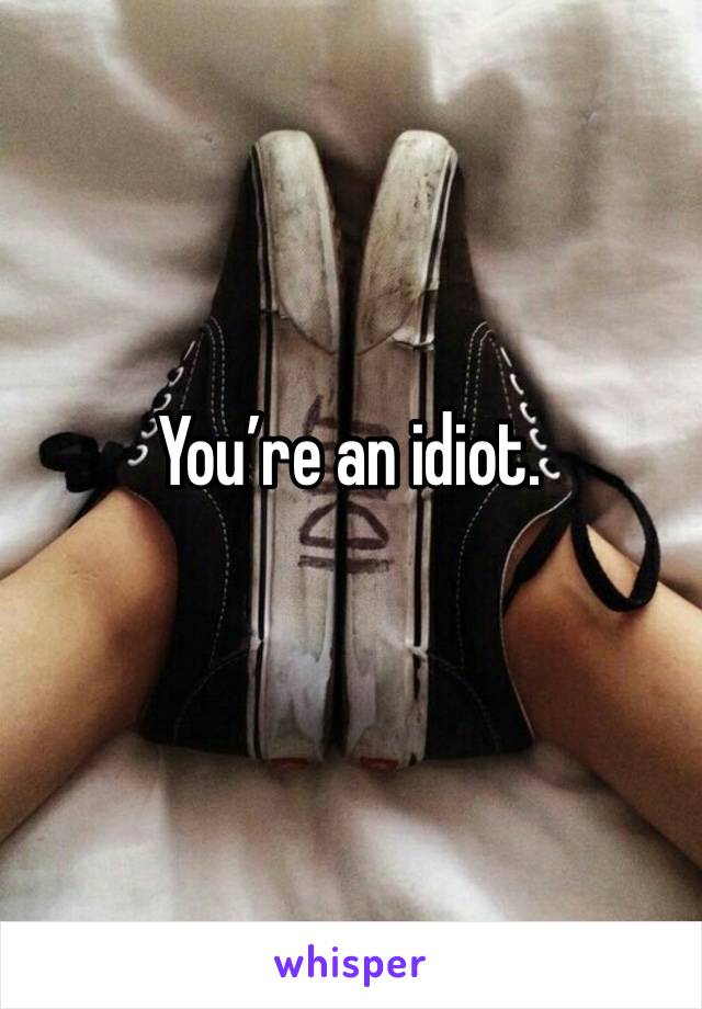 You’re an idiot. 