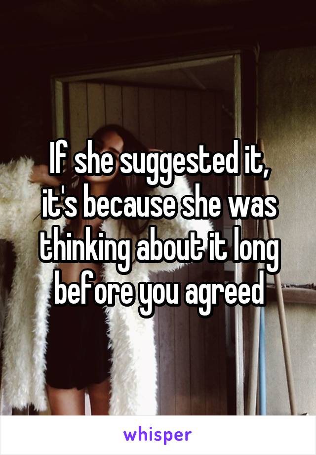 If she suggested it,
it's because she was thinking about it long before you agreed