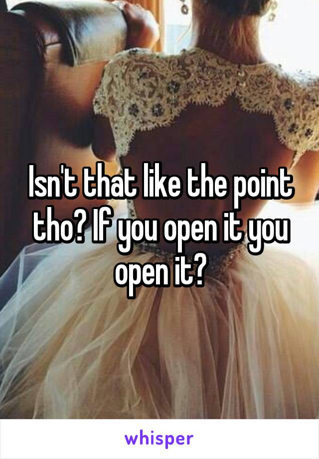 Isn't that like the point tho? If you open it you open it?