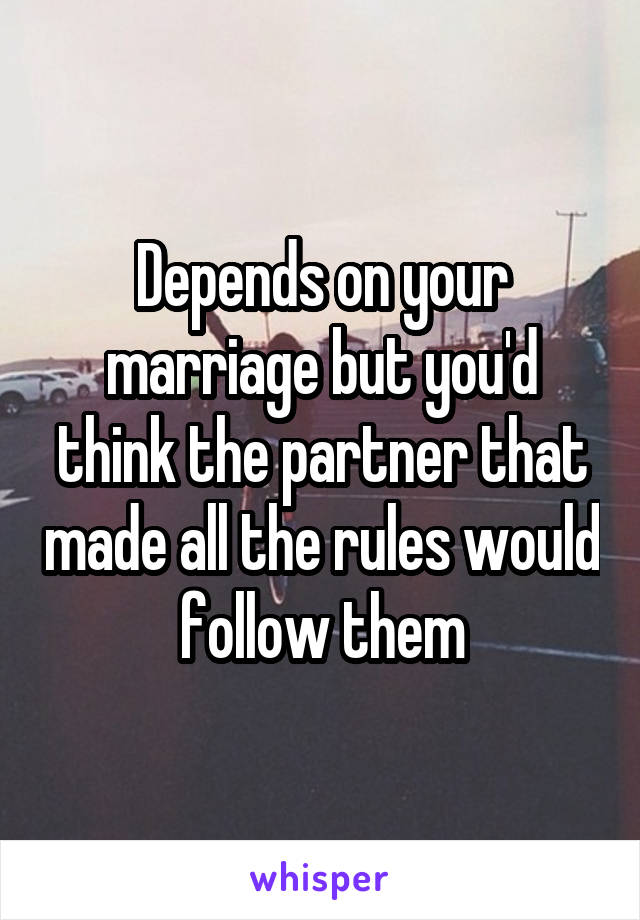 Depends on your marriage but you'd think the partner that made all the rules would follow them