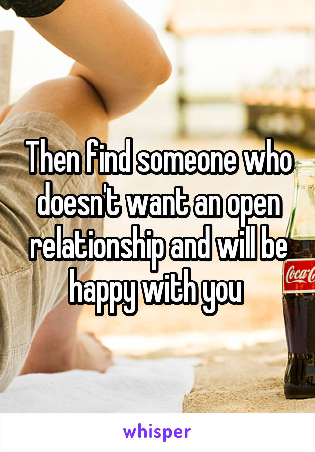 Then find someone who doesn't want an open relationship and will be happy with you 