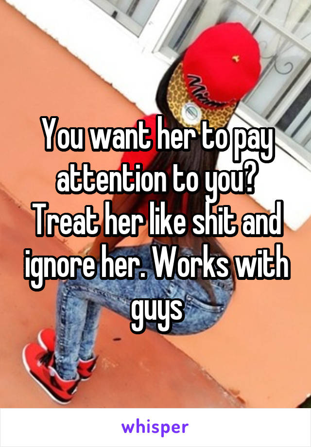 You want her to pay attention to you? Treat her like shit and ignore her. Works with guys