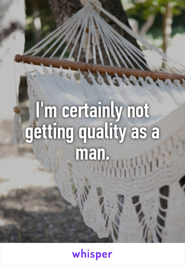 I'm certainly not getting quality as a man.