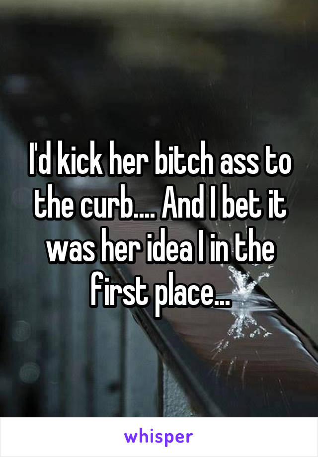 I'd kick her bitch ass to the curb.... And I bet it was her idea I in the first place...