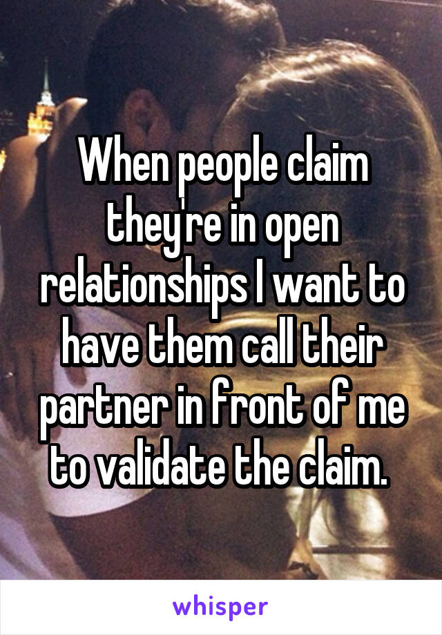 When people claim they're in open relationships I want to have them call their partner in front of me to validate the claim. 