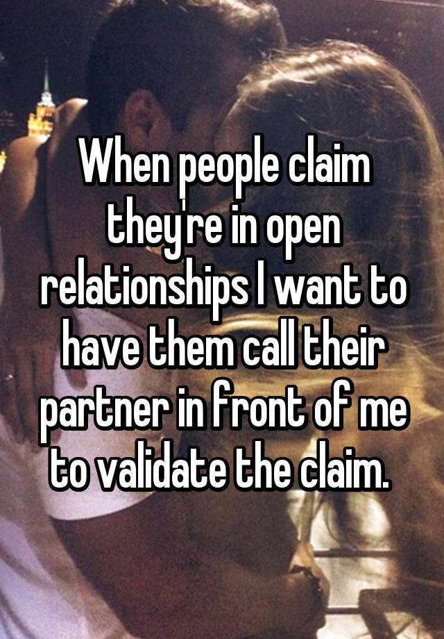 When people claim they're in open relationships I want to have them call their partner in front of me to validate the claim. 