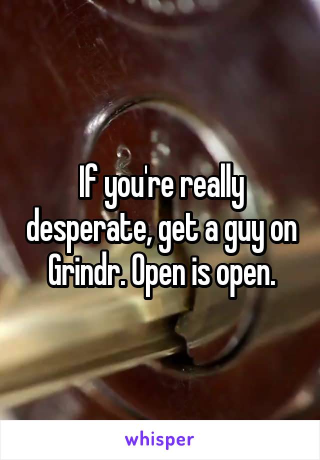 If you're really desperate, get a guy on Grindr. Open is open.