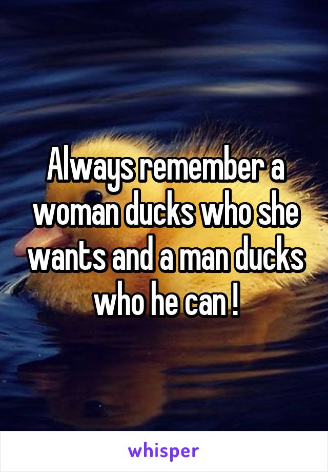 Always remember a woman ducks who she wants and a man ducks who he can !