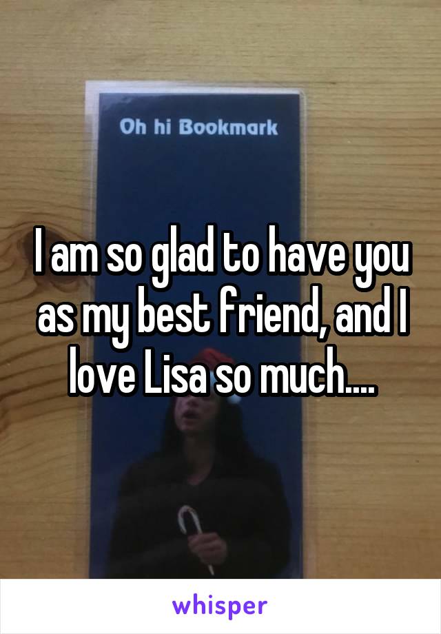 I am so glad to have you as my best friend, and I love Lisa so much....